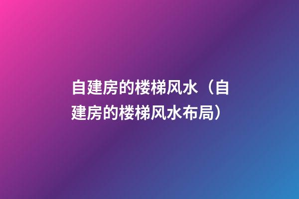 自建房的楼梯风水（自建房的楼梯风水布局）