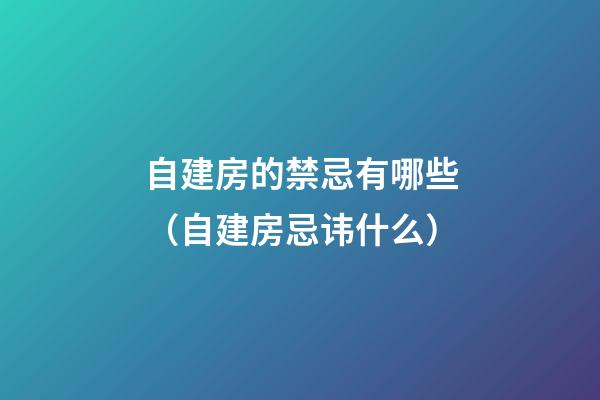 自建房的禁忌有哪些（自建房忌讳什么）