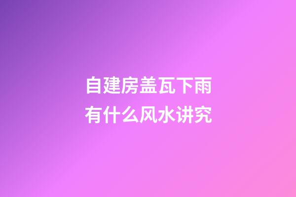 自建房盖瓦下雨有什么风水讲究