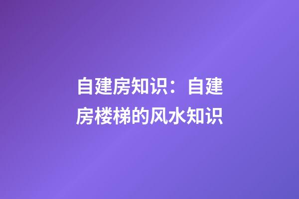 自建房知识：自建房楼梯的风水知识