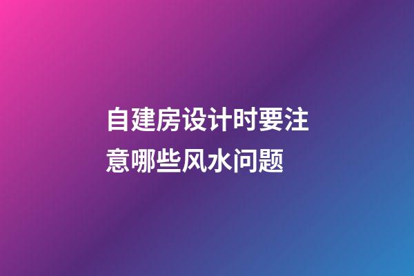 自建房设计时要注意哪些风水问题