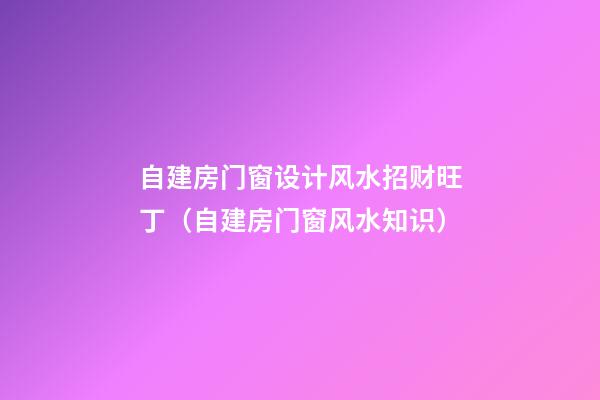 自建房门窗设计风水招财旺丁（自建房门窗风水知识）