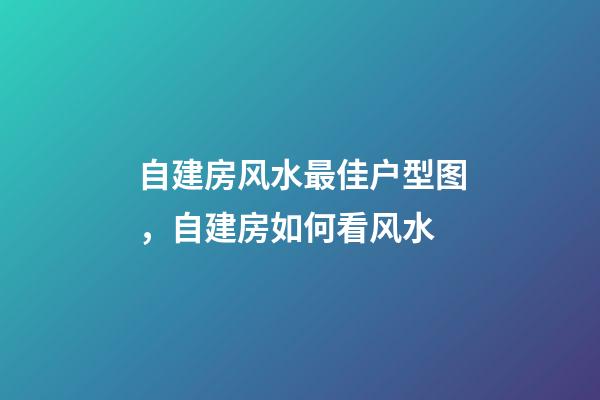 自建房风水最佳户型图，自建房如何看风水