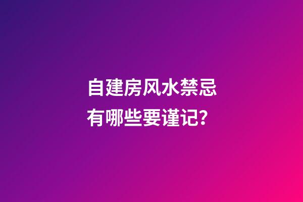 自建房风水禁忌有哪些要谨记？