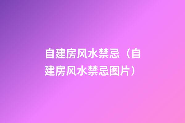 自建房风水禁忌（自建房风水禁忌图片）