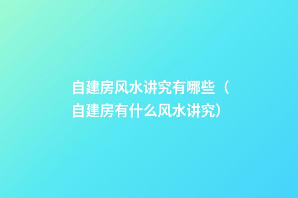 自建房风水讲究有哪些（自建房有什么风水讲究）