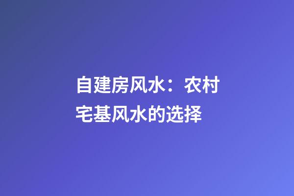 自建房风水：农村宅基风水的选择