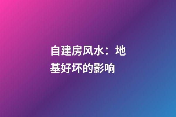 自建房风水：地基好坏的影响