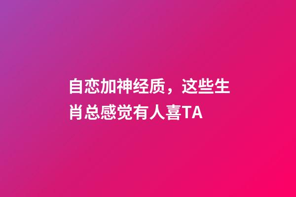 自恋加神经质，这些生肖总感觉有人喜TA