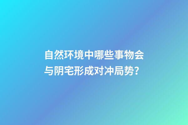 自然环境中哪些事物会与阴宅形成对冲局势？