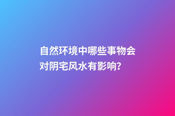 自然环境中哪些事物会对阴宅风水有影响？