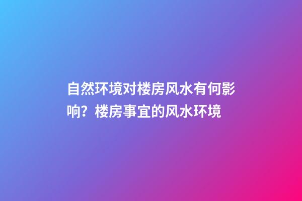 自然环境对楼房风水有何影响？楼房事宜的风水环境