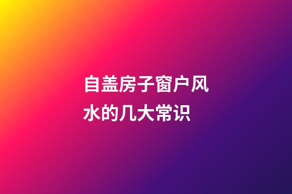 自盖房子窗户风水的几大常识