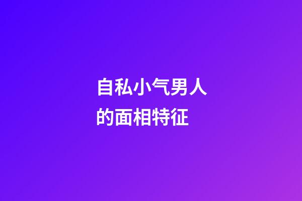 自私小气男人的面相特征