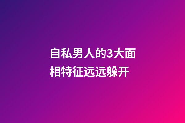 自私男人的3大面相特征远远躲开