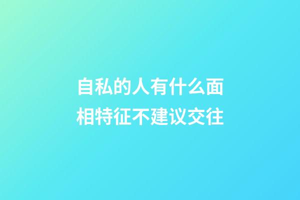自私的人有什么面相特征不建议交往