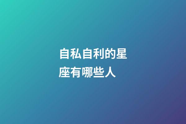 自私自利的星座有哪些人-第1张-星座运势-玄机派