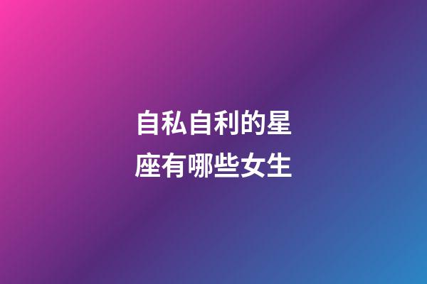 自私自利的星座有哪些女生-第1张-星座运势-玄机派