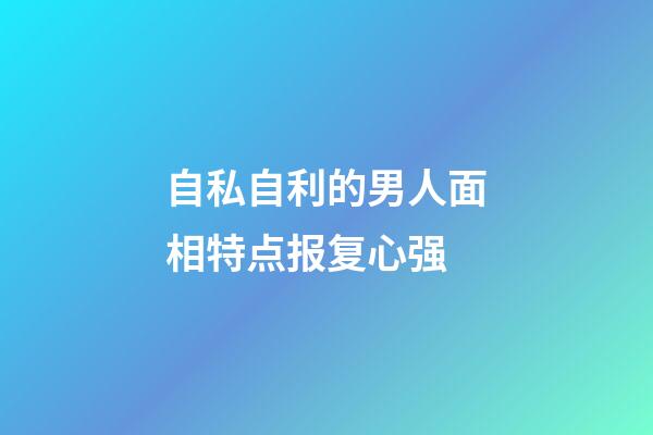 自私自利的男人面相特点报复心强