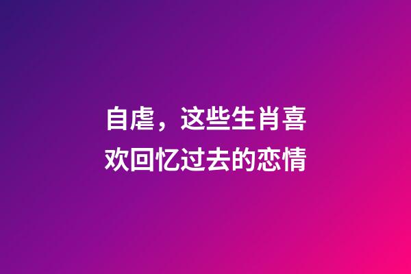 自虐，这些生肖喜欢回忆过去的恋情