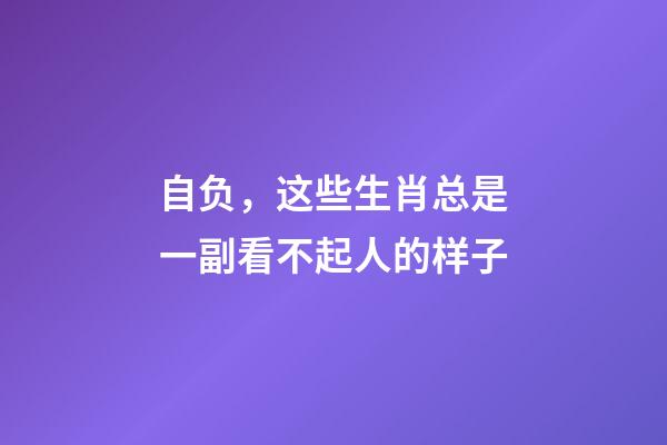 自负，这些生肖总是一副看不起人的样子