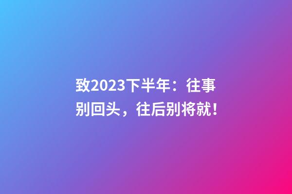 致2023下半年：往事别回头，往后别将就！