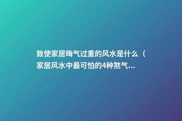 致使家居晦气过重的风水是什么（家居风水中最可怕的4种煞气）