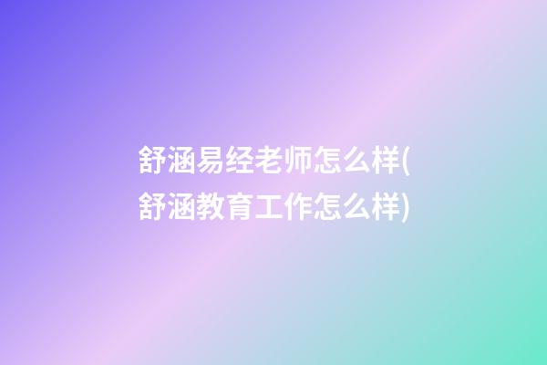 舒涵易经老师怎么样(舒涵教育工作怎么样)