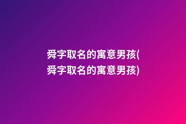 舜字取名的寓意男孩(舜字取名的寓意男孩)
