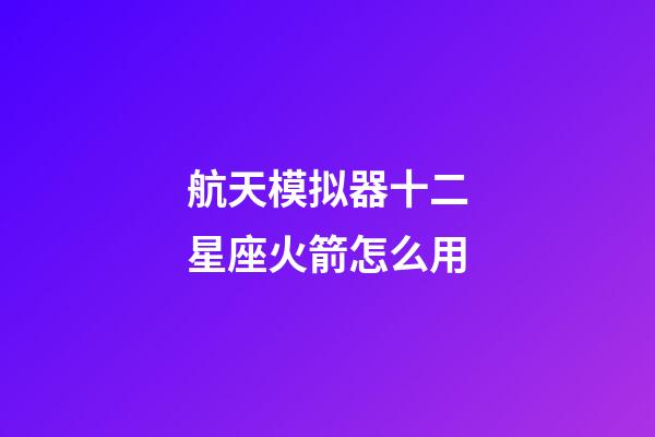 航天模拟器十二星座火箭怎么用-第1张-星座运势-玄机派