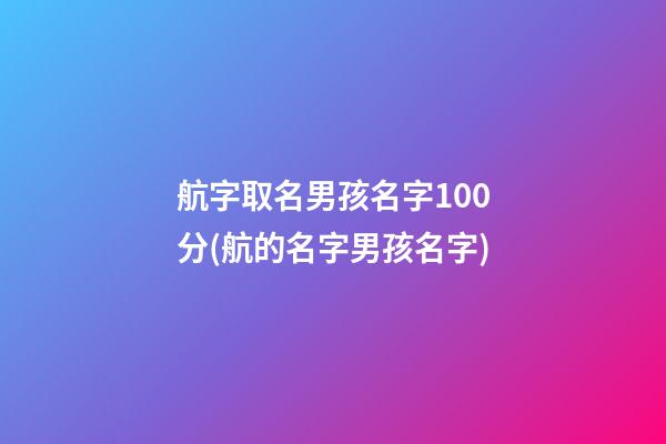 航字取名男孩名字100分(航的名字男孩名字)