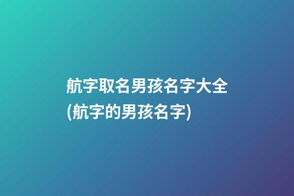 航字取名男孩名字大全(航字的男孩名字)