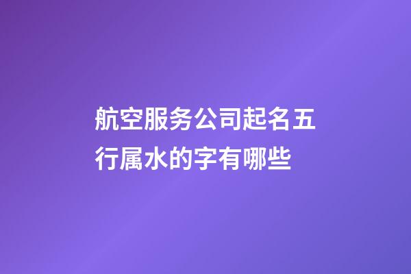 航空服务公司起名五行属水的字有哪些-第1张-公司起名-玄机派