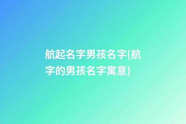 航起名字男孩名字(航字的男孩名字寓意)