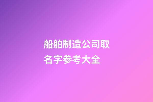 船舶制造公司取名字参考大全-第1张-公司起名-玄机派