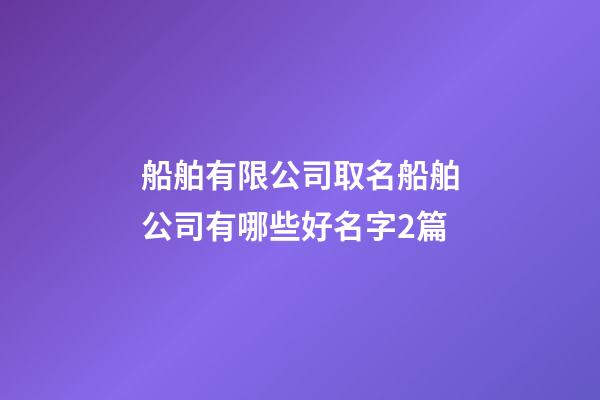 船舶有限公司取名船舶公司有哪些好名字2篇-第1张-公司起名-玄机派