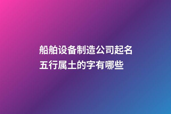 船舶设备制造公司起名五行属土的字有哪些-第1张-公司起名-玄机派