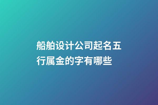 船舶设计公司起名五行属金的字有哪些-第1张-公司起名-玄机派