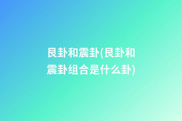 艮卦和震卦(艮卦和震卦组合是什么卦)