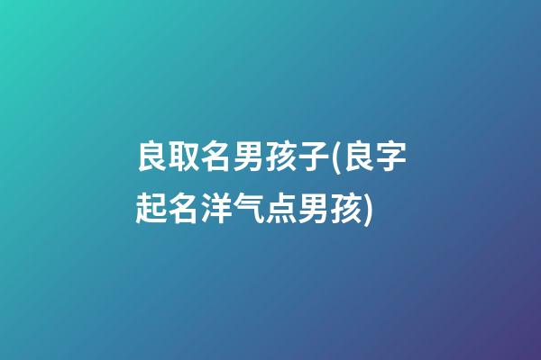 良取名男孩子(良字起名洋气点男孩)