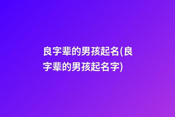良字辈的男孩起名(良字辈的男孩起名字)
