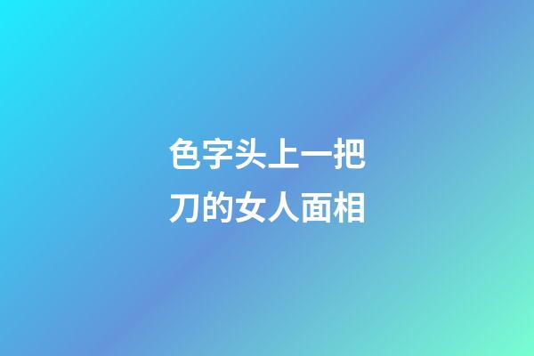 色字头上一把刀的女人面相