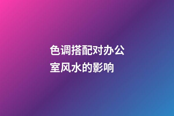 色调搭配对办公室风水的影响