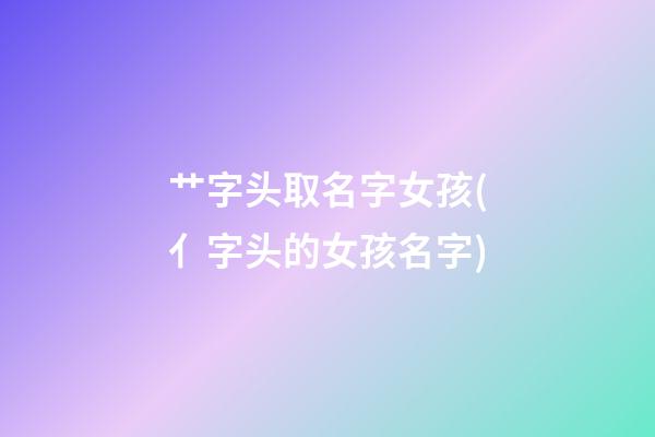 艹字头取名字女孩(亻字头的女孩名字)