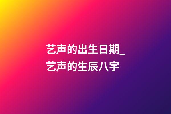 艺声的出生日期_艺声的生辰八字