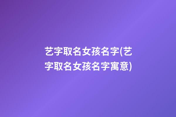 艺字取名女孩名字(艺字取名女孩名字寓意)