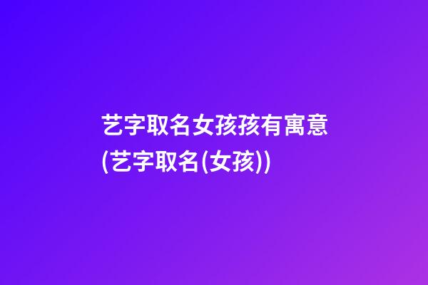 艺字取名女孩孩有寓意(艺字取名(女孩))