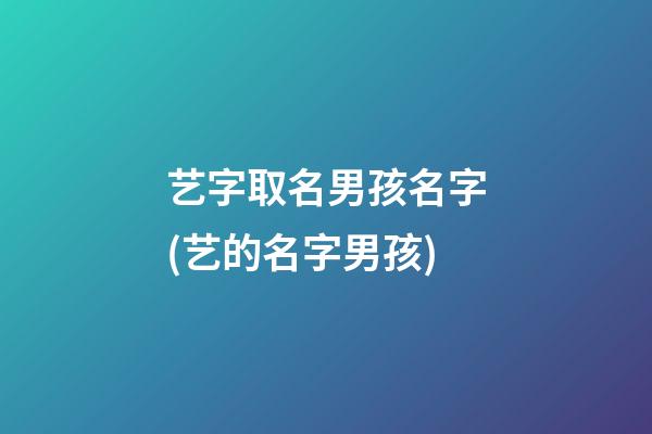 艺字取名男孩名字(艺的名字男孩)