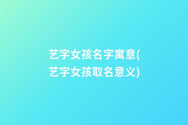 艺字女孩名字寓意(艺字女孩取名意义)