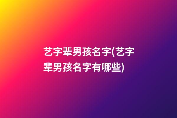艺字辈男孩名字(艺字辈男孩名字有哪些)